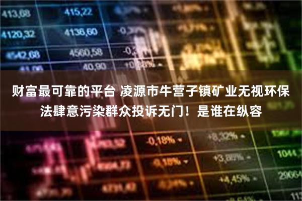 财富最可靠的平台 凌源市牛营子镇矿业无视环保法肆意污染群众投诉无门!是谁在纵容