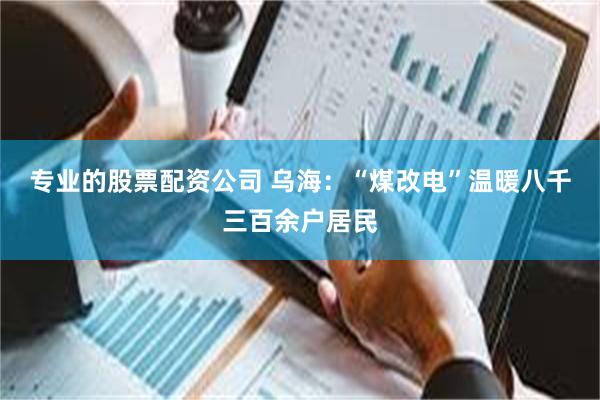 专业的股票配资公司 乌海:“煤改电”温暖八千三百余户居民