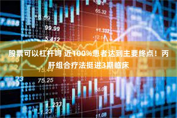 股票可以杠杆吗 近100%患者达到主要终点!丙肝组合疗法挺进3期临床