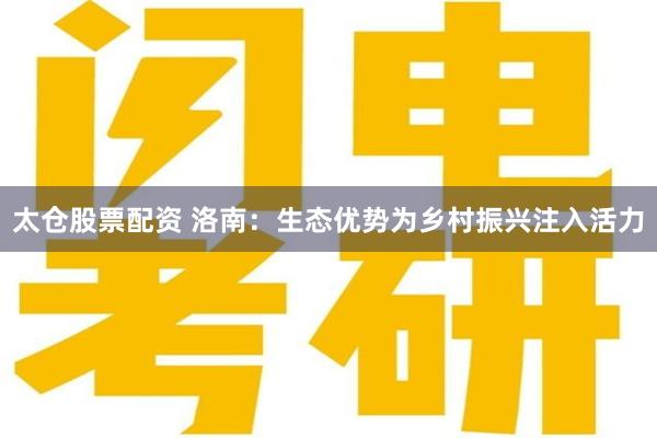 太仓股票配资 洛南:生态优势为乡村振兴注入活力