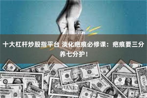十大杠杆炒股指平台 淡化疤痕必修课:疤痕要三分养七分护!