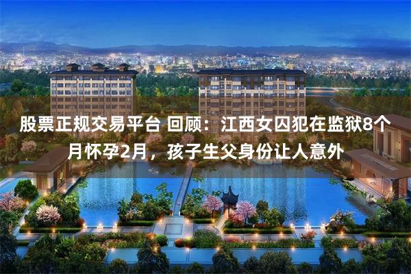 股票正规交易平台 回顾:江西女囚犯在监狱8个月怀孕2月,孩子生父身份让人意外