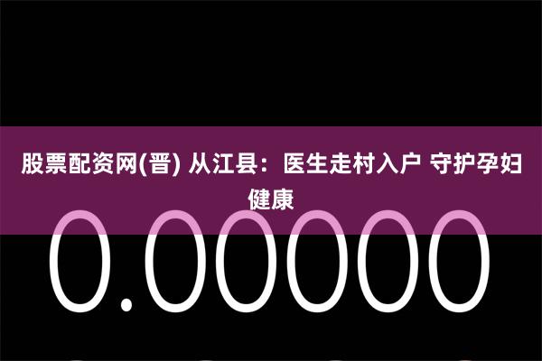 股票配资网(晋) 从江县:医生走村入户 守护孕妇健康