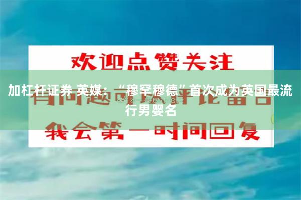加杠杆证券 英媒:“穆罕穆德”首次成为英国最流行男婴名
