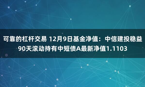 可靠的杠杆交易 12月9日基金净值:中信建投稳益90天滚动持有中短债A最新净值1.1103