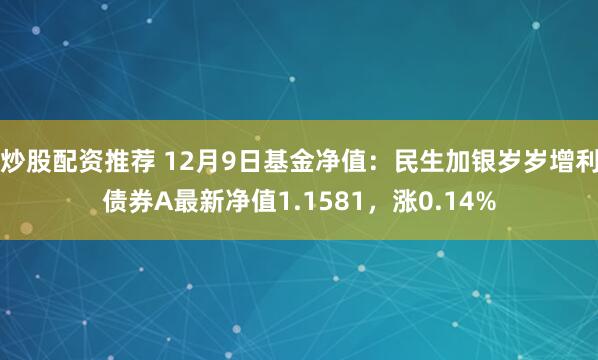 炒股配资推荐 12月9日基金净值:民生加银岁岁增利债券A最新净值1.1581,涨0.14%