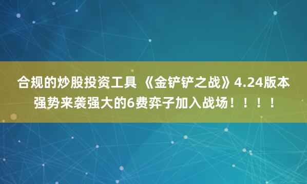 合规的炒股投资工具 《金铲铲之战》4.24版本强势来袭强大的6费弈子加入战场!!!!