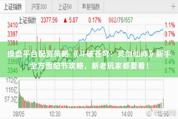 操盘平台配资策略 《斗破苍穹:灵剑仙师》新手全方面细节攻略,新老玩家都要看!