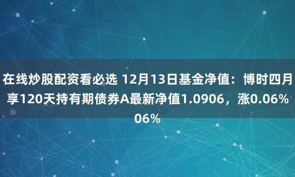 在线炒股配资看必选 12月13日基金净值:博时四月享120天持有期债券A最新净值1.0906,涨0.06%