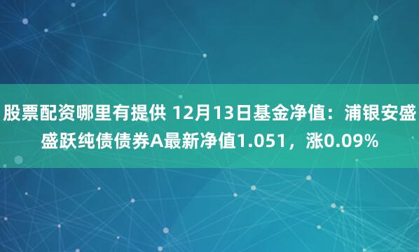 股票配资哪里有提供 12月13日基金净值:浦银安盛盛跃纯债债券A最新净值1.051,涨0.09%