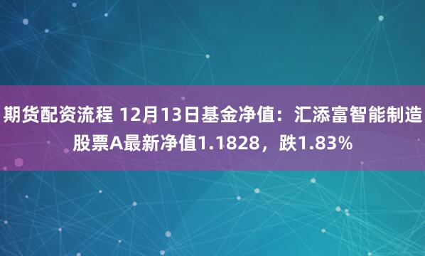 期货配资流程 12月13日基金净值:汇添富智能制造股票A最新净值1.1828,跌1.83%