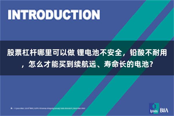 股票杠杆哪里可以做 锂电池不安全,铅酸不耐用,怎么才能买到续航远、寿命长的电池?