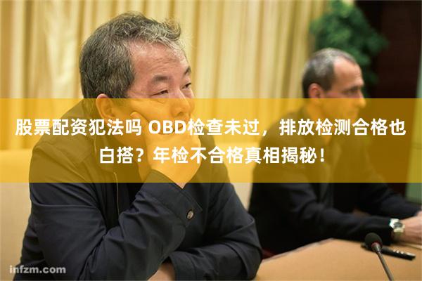 股票配资犯法吗 OBD检查未过,排放检测合格也白搭?年检不合格真相揭秘!