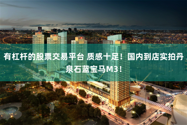 有杠杆的股票交易平台 质感十足!国内到店实拍丹泉石蓝宝马M3!