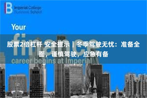 股票2倍杠杆 安全提示|冬季驾驶无忧:准备全面,谨慎驾驶,应急有备