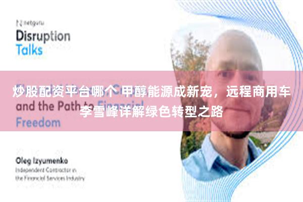炒股配资平台哪个 甲醇能源成新宠,远程商用车李雪峰详解绿色转型之路