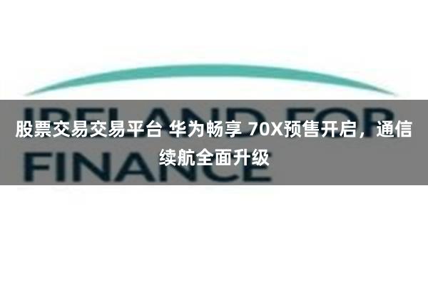 股票交易交易平台 华为畅享 70X预售开启,通信续航全面升级