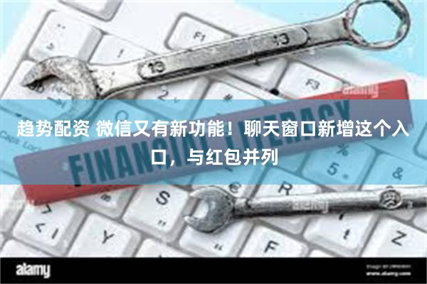 趋势配资 微信又有新功能!聊天窗口新增这个入口,与红包并列
