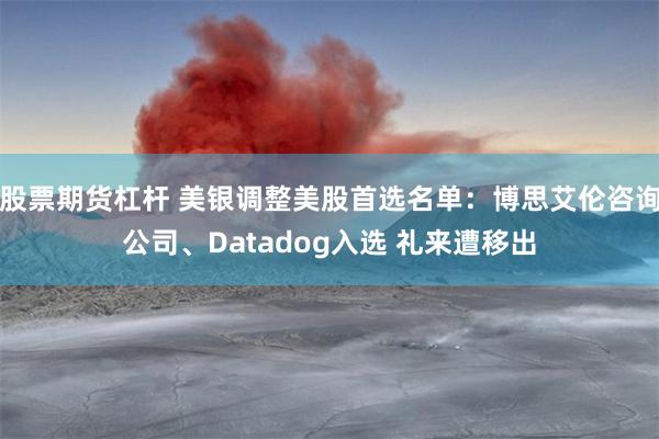 股票期货杠杆 美银调整美股首选名单：博思艾伦咨询公司、Datadog入选 礼来遭移出
