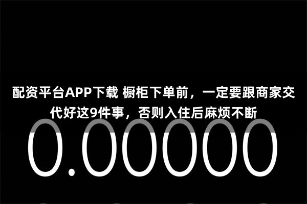 配资平台APP下载 橱柜下单前,一定要跟商家交代好这9件事,否则入住后麻烦不断
