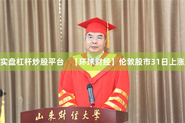 实盘杠杆炒股平台 【环球财经】伦敦股市31日上涨