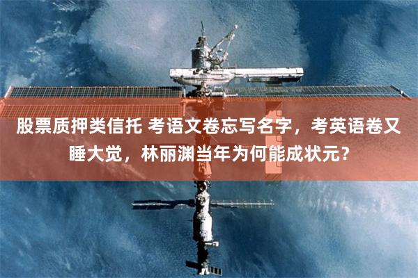 股票质押类信托 考语文卷忘写名字,考英语卷又睡大觉,林丽渊当年为何能成状元?