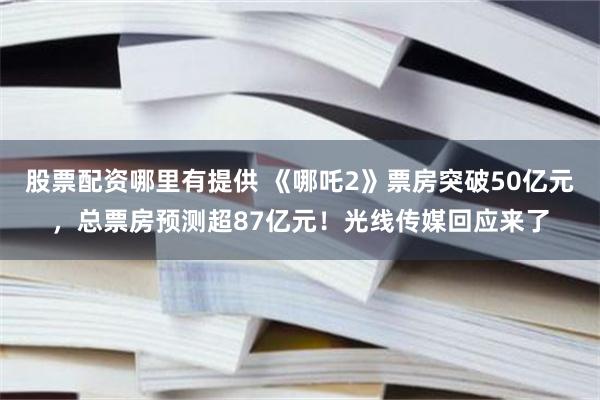 股票配资哪里有提供 《哪吒2》票房突破50亿元,总票房预测超87亿元!光线传媒回应来了