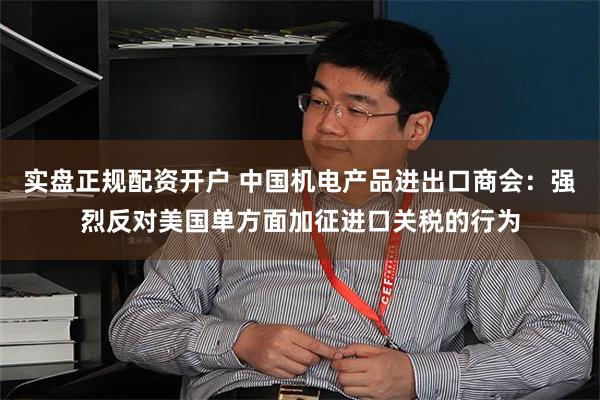 实盘正规配资开户 中国机电产品进出口商会:强烈反对美国单方面加征进口关税的行为