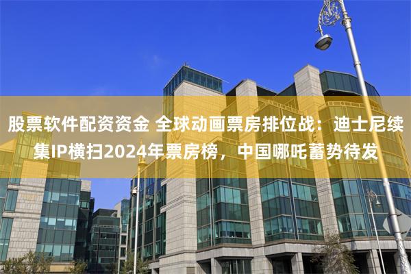 股票软件配资资金 全球动画票房排位战:迪士尼续集IP横扫2024年票房榜,中国哪吒蓄势待发