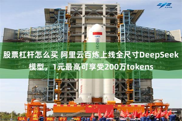 股票杠杆怎么买 阿里云百炼上线全尺寸DeepSeek模型,1元最高可享受200万tokens