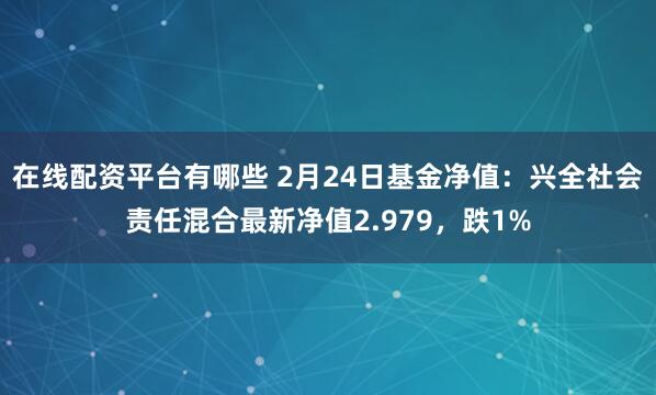 在线配资平台有哪些 2月24日基金净值:兴全社会责任混合最新净值2.979,跌1%