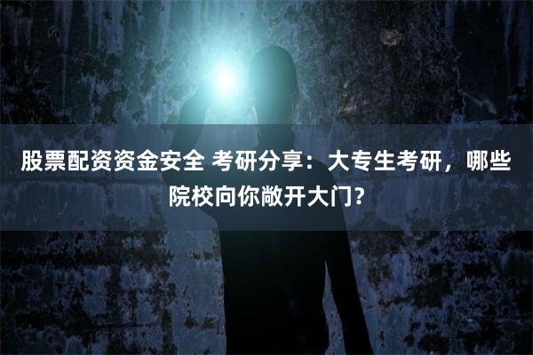 股票配资资金安全 考研分享:大专生考研,哪些院校向你敞开大门?