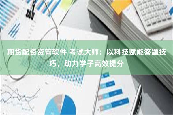 期货配资资管软件 考试大师:以科技赋能答题技巧,助力学子高效提分
