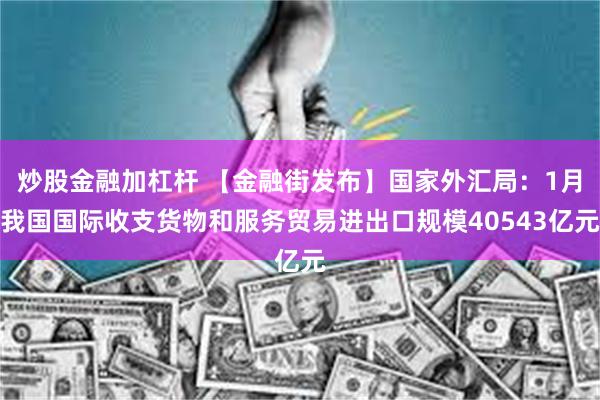 炒股金融加杠杆 【金融街发布】国家外汇局:1月我国国际收支货物和服务贸易进出口规模40543亿元