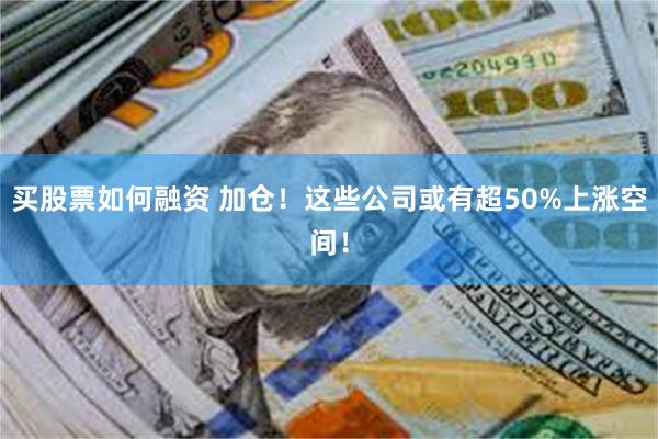 买股票如何融资 加仓!这些公司或有超50%上涨空间!