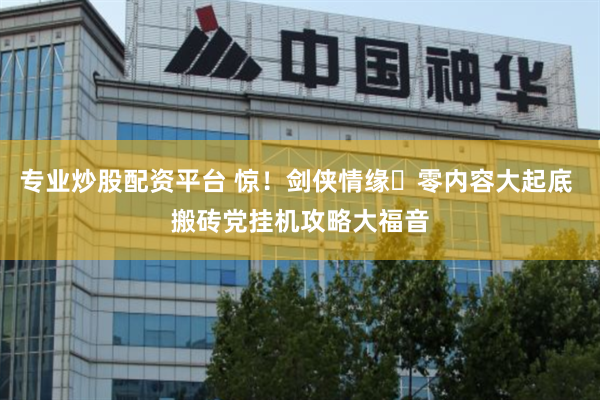 专业炒股配资平台 惊!剑侠情缘・零内容大起底 搬砖党挂机攻略大福音