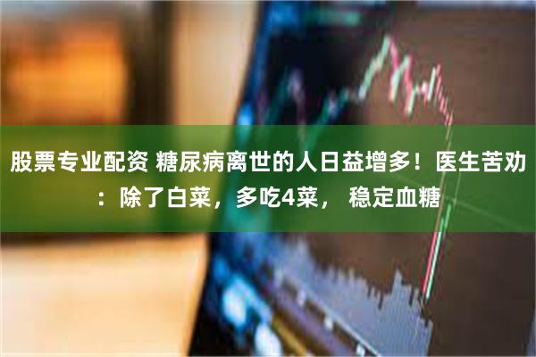 股票专业配资 糖尿病离世的人日益增多!医生苦劝:除了白菜,多吃4菜, 稳定血糖