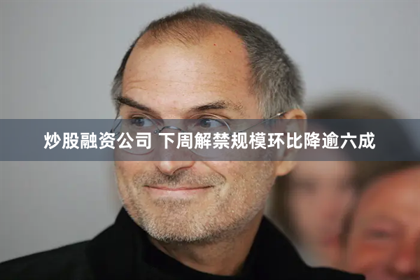 炒股融资公司 下周解禁规模环比降逾六成