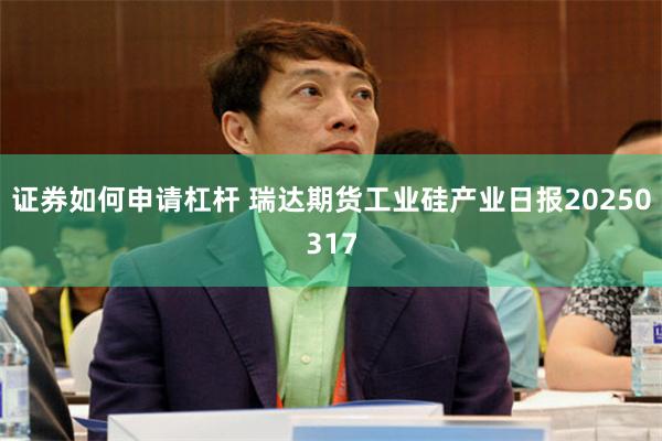 证券如何申请杠杆 瑞达期货工业硅产业日报20250317
