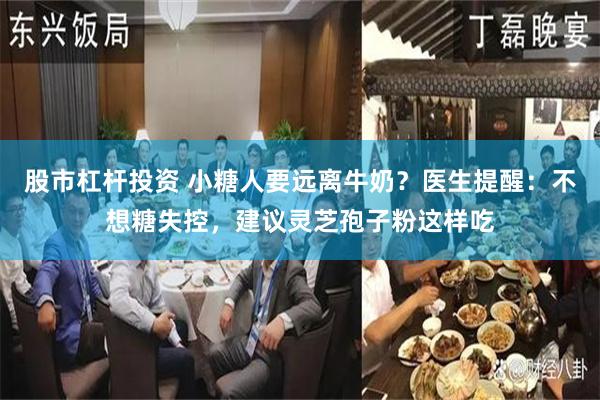 股市杠杆投资 小糖人要远离牛奶？医生提醒：不想糖失控，建议灵芝孢子粉这样吃