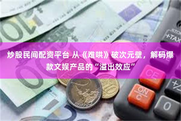 炒股民间配资平台 从《难哄》破次元壁,解码爆款文娱产品的“溢出效应”