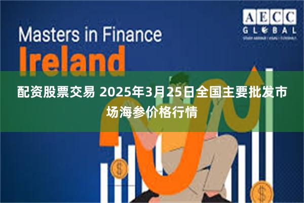 配资股票交易 2025年3月25日全国主要批发市场海参价格行情