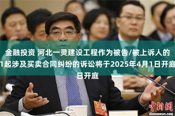 金融投资 河北一灵建设工程作为被告/被上诉人的1起涉及买卖合同纠纷的诉讼将于2025年4月1日开庭
