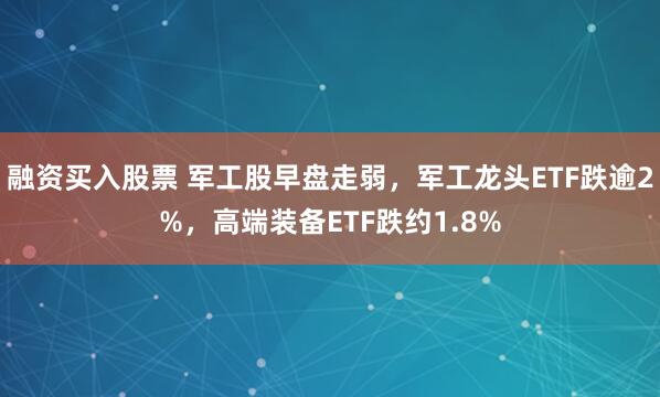 融资买入股票 军工股早盘走弱,军工龙头ETF跌逾2%,高端装备ETF跌约1.8%