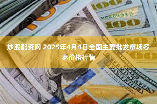 炒股配资网 2025年4月4日全国主要批发市场冬枣价格行情
