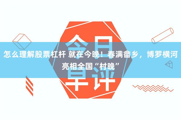 怎么理解股票杠杆 就在今晚!春满畲乡,博罗横河亮相全国“村晚”