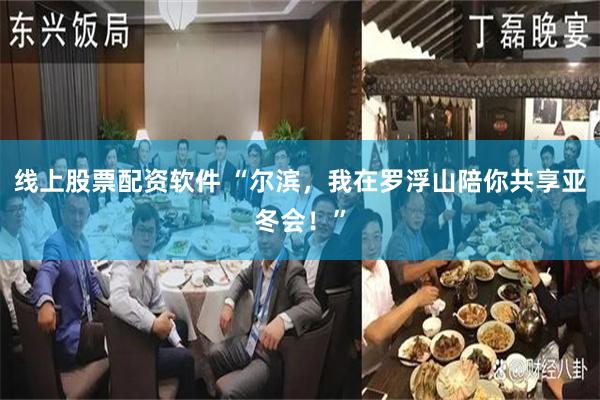 线上股票配资软件 “尔滨,我在罗浮山陪你共享亚冬会!”
