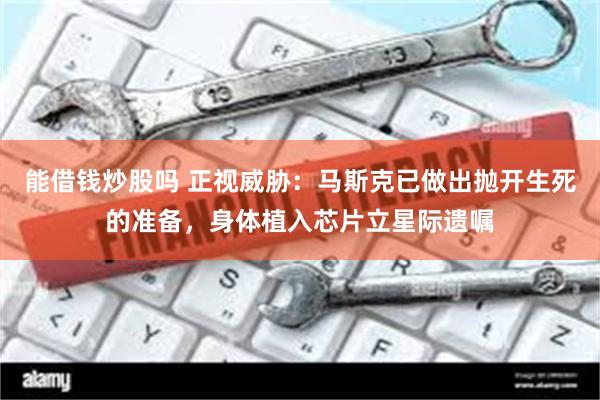 能借钱炒股吗 正视威胁:马斯克已做出抛开生死的准备,身体植入芯片立星际遗嘱
