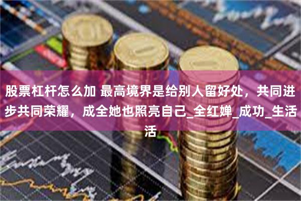 股票杠杆怎么加 最高境界是给别人留好处,共同进步共同荣耀,成全她也照亮自己_全红婵_成功_生活