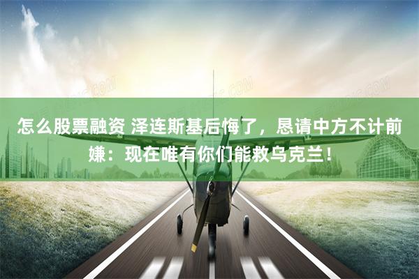 怎么股票融资 泽连斯基后悔了,恳请中方不计前嫌:现在唯有你们能救乌克兰!